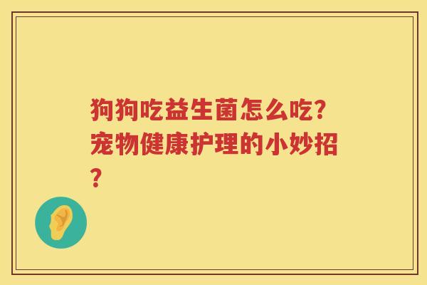 狗狗吃益生菌怎么吃?宠物健康护理的小妙招? 狗狗吃益生菌怎么吃?宠物健康护理的小妙招?