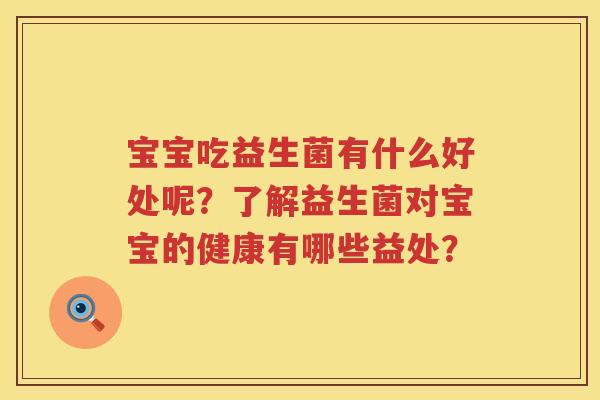 宝宝吃益生菌有什么好处呢?了解益生菌对宝宝的健康有哪些益处? 宝宝吃益生菌有什么好处呢?了解益生菌对宝宝的健康有哪些益处?