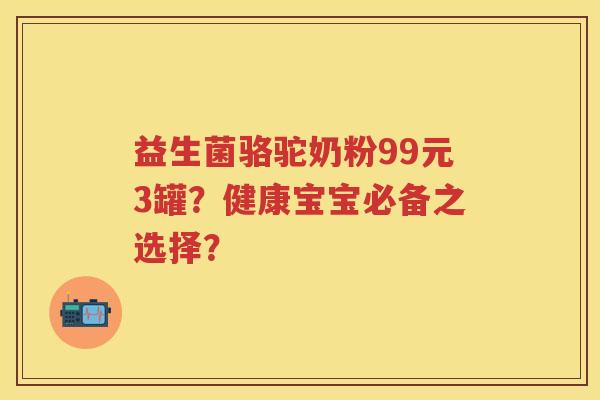 益生菌骆驼奶粉99元3罐?健康宝宝必备之选择? 益生菌骆驼奶粉99元3罐?健康宝宝必备之选择?