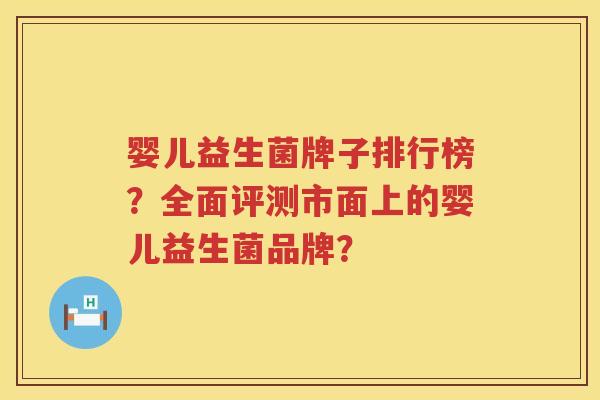 婴儿益生菌牌子排行榜?全面评测市面上的婴儿益生菌品牌? 婴儿益生菌牌子排行榜?全面评测市面上的婴儿益生菌品牌?