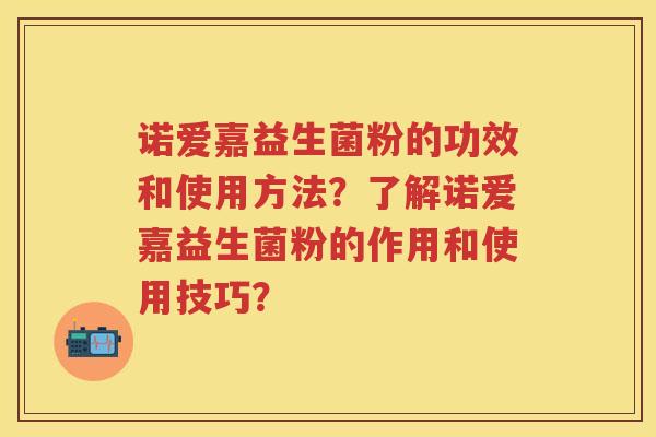 诺爱嘉益生菌粉的功效和使用方法?了解诺爱嘉益生菌粉的作用和使用技巧? 诺爱嘉益生菌粉的功效和使用方法?了解诺爱嘉益生菌粉的作用和使用技巧?
