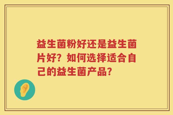益生菌粉好还是益生菌片好?如何选择适合自己的益生菌产品? 益生菌粉好还是益生菌片好?如何选择适合自己的益生菌产品?