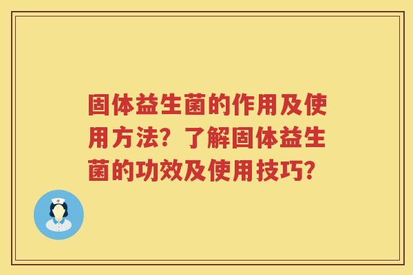 固体益生菌的作用及使用方法？了解固体益生菌的功效及使用技巧？