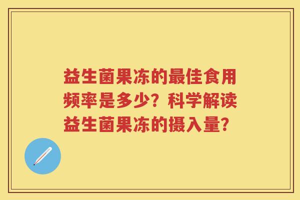 益生菌果冻的佳食用频率是多少?科学解读益生菌果冻的摄入量? 益生菌果冻的佳食用频率是多少?科学解读益生菌果冻的摄入量?