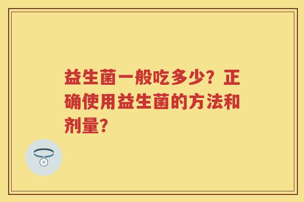 益生菌一般吃多少?正确使用益生菌的方法和剂量? 益生菌一般吃多少?正确使用益生菌的方法和剂量?