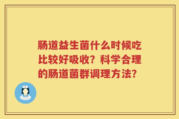 肠道益生菌什么时候吃比较好吸收？科学合理的肠道菌群调理方法？