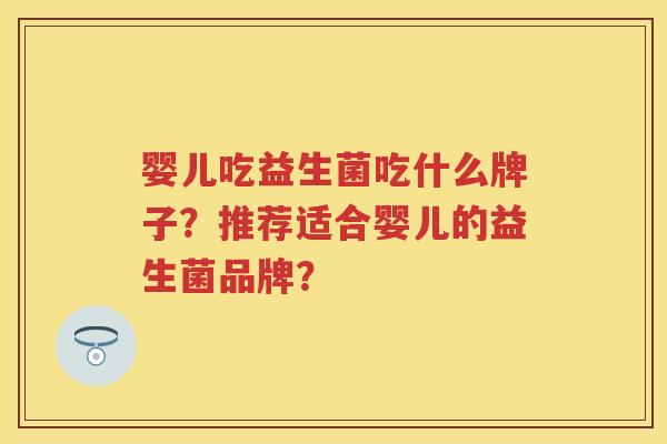 婴儿吃益生菌吃什么牌子?推荐适合婴儿的益生菌品牌? 婴儿吃益生菌吃什么牌子?推荐适合婴儿的益生菌品牌?