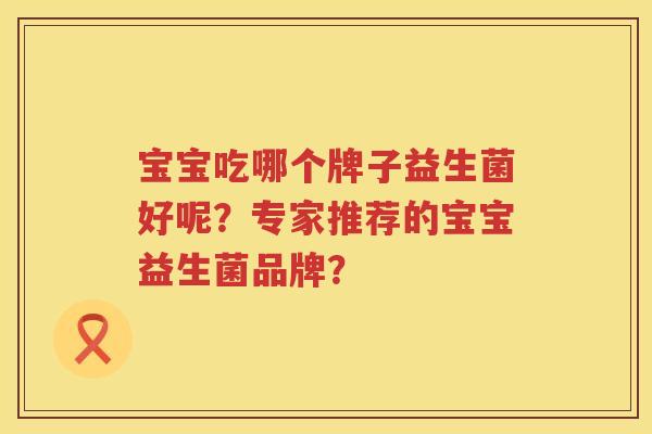 宝宝吃哪个牌子益生菌好呢?专家推荐的宝宝益生菌品牌? 宝宝吃哪个牌子益生菌好呢?专家推荐的宝宝益生菌品牌?