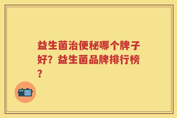 益生菌哪个牌子好?益生菌品牌排行榜? 益生菌哪个牌子好?益生菌品牌排行榜?