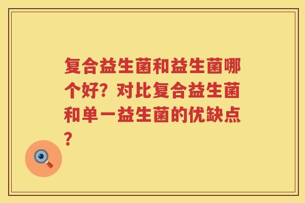 复合益生菌和益生菌哪个好？对比复合益生菌和单一益生菌的优缺点？