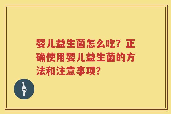 婴儿益生菌怎么吃?正确使用婴儿益生菌的方法和注意事项? 婴儿益生菌怎么吃?正确使用婴儿益生菌的方法和注意事项?
