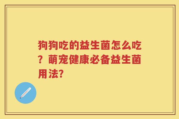 狗狗吃的益生菌怎么吃?萌宠健康必备益生菌用法? 狗狗吃的益生菌怎么吃?萌宠健康必备益生菌用法?
