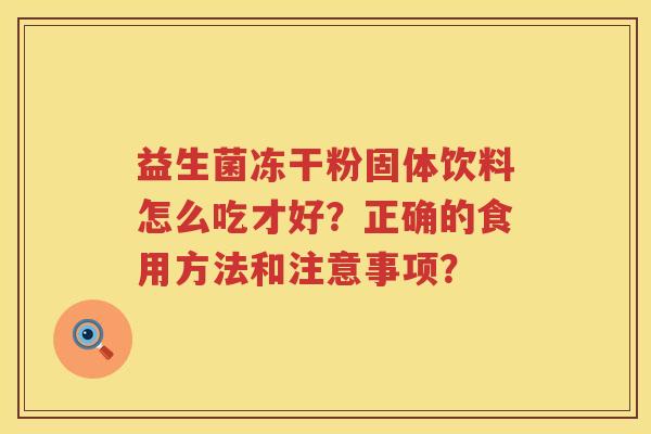 益生菌冻干粉固体饮料怎么吃才好?正确的食用方法和注意事项? 益生菌冻干粉固体饮料怎么吃才好?正确的食用方法和注意事项?