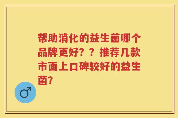 帮助消化的益生菌哪个品牌更好??推荐几款市面上口碑较好的益生菌? 帮助消化的益生菌哪个品牌更好??推荐几款市面上口碑较好的益生菌?