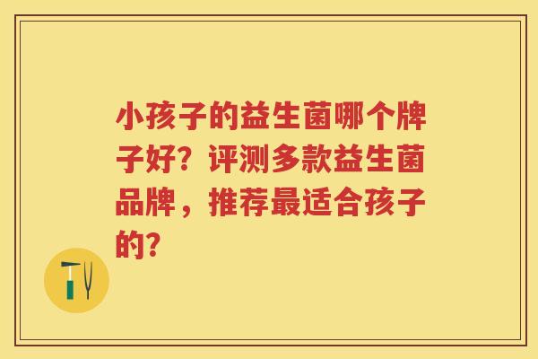 小孩子的益生菌哪个牌子好？评测多款益生菌品牌，推荐适合孩子的？