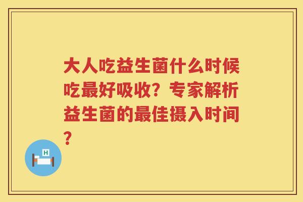 大人吃益生菌什么时候吃好吸收?专家解析益生菌的佳摄入时间? 大人吃益生菌什么时候吃好吸收?专家解析益生菌的佳摄入时间?