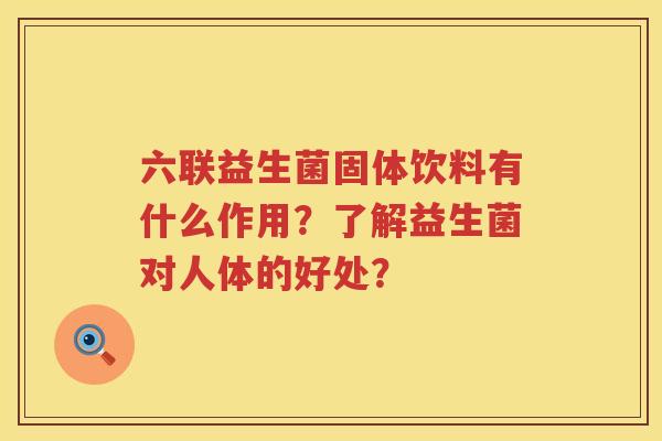 六联益生菌固体饮料有什么作用?了解益生菌对人体的好处? 六联益生菌固体饮料有什么作用?了解益生菌对人体的好处?