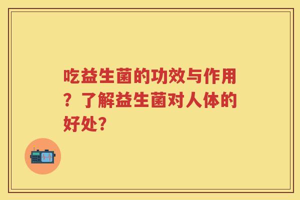吃益生菌的功效与作用?了解益生菌对人体的好处? 吃益生菌的功效与作用?了解益生菌对人体的好处?