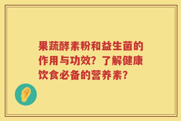 果蔬酵素粉和益生菌的作用与功效?了解健康饮食必备的营养素? 果蔬酵素粉和益生菌的作用与功效?了解健康饮食必备的营养素?