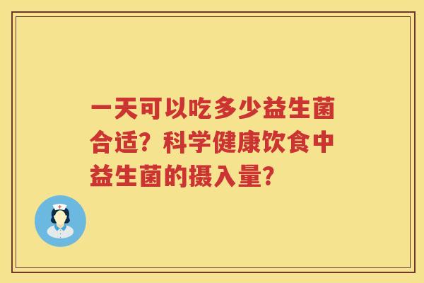 一天可以吃多少益生菌合适?科学健康饮食中益生菌的摄入量? 一天可以吃多少益生菌合适?科学健康饮食中益生菌的摄入量?