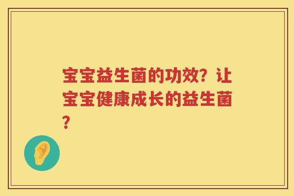 宝宝益生菌的功效?让宝宝健康成长的益生菌? 宝宝益生菌的功效?让宝宝健康成长的益生菌?