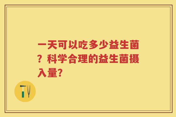 一天可以吃多少益生菌?科学合理的益生菌摄入量? 一天可以吃多少益生菌?科学合理的益生菌摄入量?