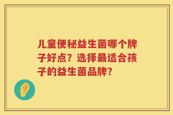 儿童益生菌哪个牌子好点?选择适合孩子的益生菌品牌? 儿童益生菌哪个牌子好点?选择适合孩子的益生菌品牌?