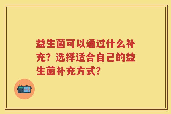 益生菌可以通过什么补充?选择适合自己的益生菌补充方式? 益生菌可以通过什么补充?选择适合自己的益生菌补充方式?
