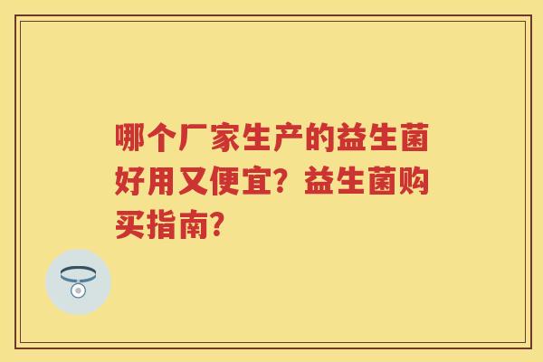 哪个厂家生产的益生菌好用又便宜?益生菌购买指南? 哪个厂家生产的益生菌好用又便宜?益生菌购买指南?