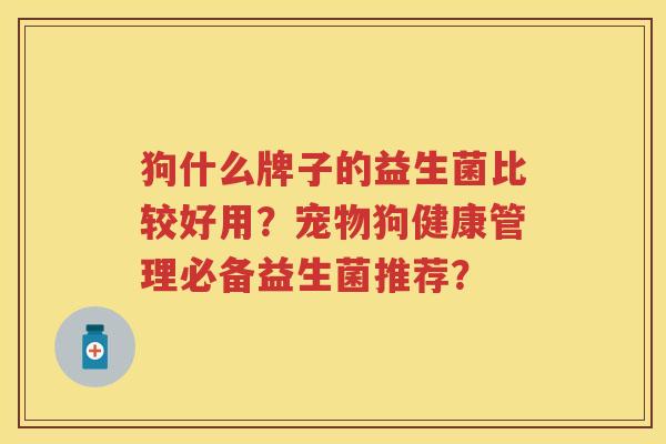 狗什么牌子的益生菌比较好用?宠物狗健康管理必备益生菌推荐? 狗什么牌子的益生菌比较好用?宠物狗健康管理必备益生菌推荐?