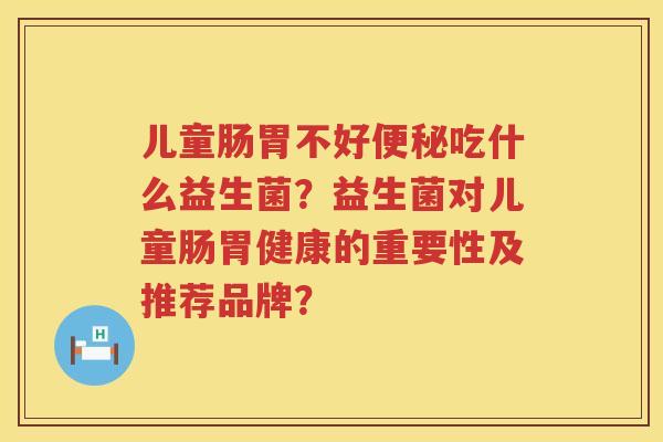儿童肠胃不好吃什么益生菌?益生菌对儿童肠胃健康的重要性及推荐品牌? 儿童肠胃不好吃什么益生菌?益生菌对儿童肠胃健康的重要性及推荐品牌?