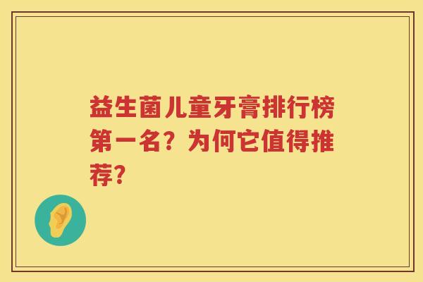益生菌儿童牙膏排行榜第一名？为何它值得推荐？