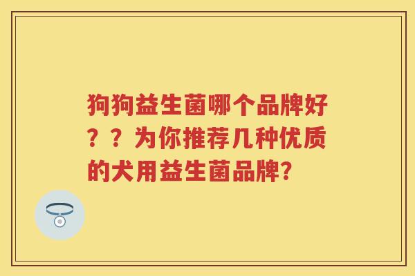 狗狗益生菌哪个品牌好？？为你推荐几种优质的犬用益生菌品牌？