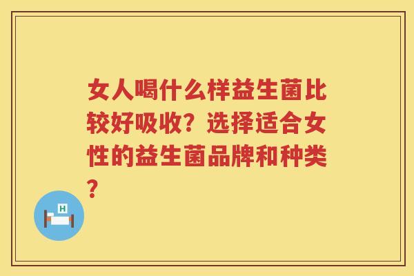 女人喝什么样益生菌比较好吸收?选择适合女性的益生菌品牌和种类? 女人喝什么样益生菌比较好吸收?选择适合女性的益生菌品牌和种类?