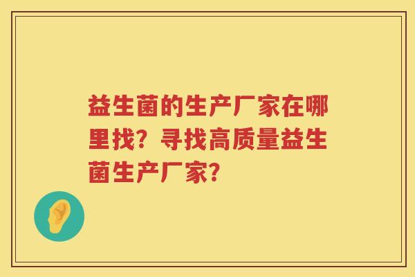 益生菌的生产厂家在哪里找?寻找高质量益生菌生产厂家? 益生菌的生产厂家在哪里找?寻找高质量益生菌生产厂家?