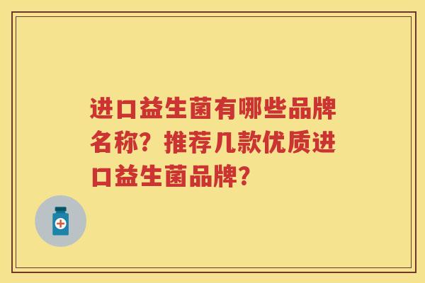 进口益生菌有哪些品牌名称?推荐几款优质进口益生菌品牌? 进口益生菌有哪些品牌名称?推荐几款优质进口益生菌品牌?