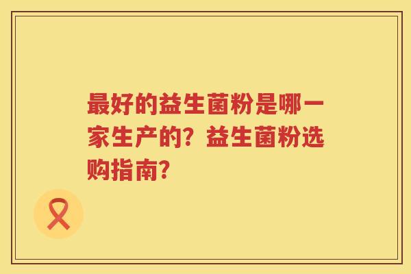 好的益生菌粉是哪一家生产的？益生菌粉选购指南？