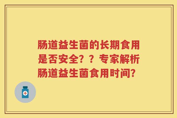 肠道益生菌的长期食用是否安全??专家解析肠道益生菌食用时间? 肠道益生菌的长期食用是否安全??专家解析肠道益生菌食用时间?