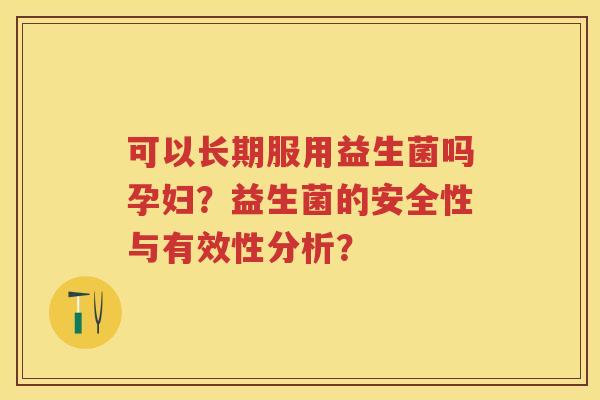 可以长期服用益生菌吗孕妇？益生菌的安全性与有效性分析？
