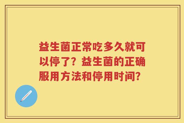 益生菌正常吃多久就可以停了?益生菌的正确服用方法和停用时间? 益生菌正常吃多久就可以停了?益生菌的正确服用方法和停用时间?