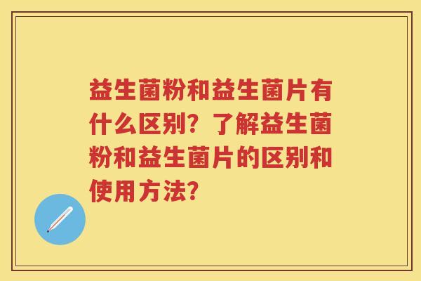益生菌粉和益生菌片有什么区别?了解益生菌粉和益生菌片的区别和使用方法? 益生菌粉和益生菌片有什么区别?了解益生菌粉和益生菌片的区别和使用方法?