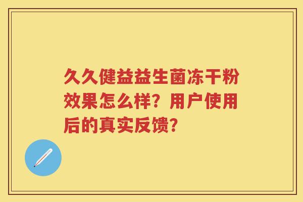 久久健益益生菌冻干粉效果怎么样？用户使用后的真实反馈？