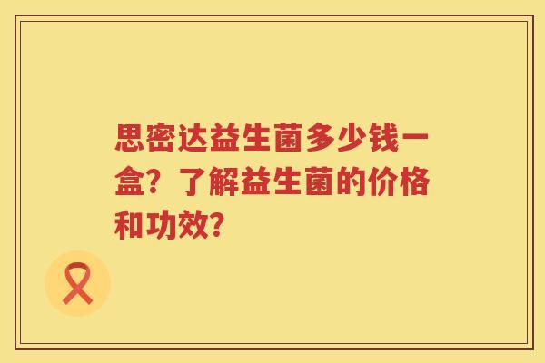 思密达益生菌多少钱一盒?了解益生菌的价格和功效? 思密达益生菌多少钱一盒?了解益生菌的价格和功效?