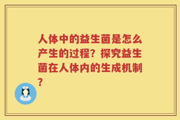 人体中的益生菌是怎么产生的过程?探究益生菌在人体内的生成机制? 人体中的益生菌是怎么产生的过程?探究益生菌在人体内的生成机制?