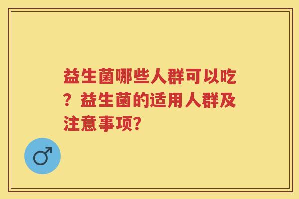 益生菌哪些人群可以吃?益生菌的适用人群及注意事项? 益生菌哪些人群可以吃?益生菌的适用人群及注意事项?