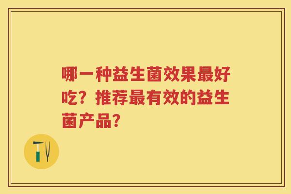 哪一种益生菌效果好吃?推荐有效的益生菌产品? 哪一种益生菌效果好吃?推荐有效的益生菌产品?