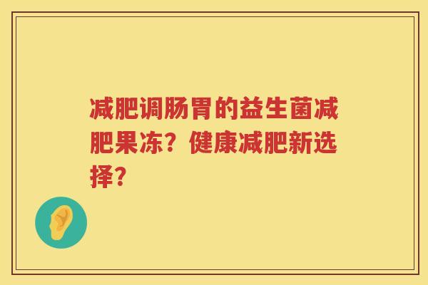 调肠胃的益生菌果冻?健康新选择? 调肠胃的益生菌果冻?健康新选择?