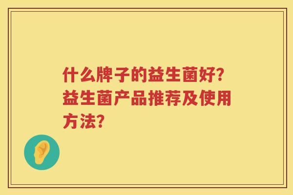 什么牌子的益生菌好?益生菌产品推荐及使用方法? 什么牌子的益生菌好?益生菌产品推荐及使用方法?