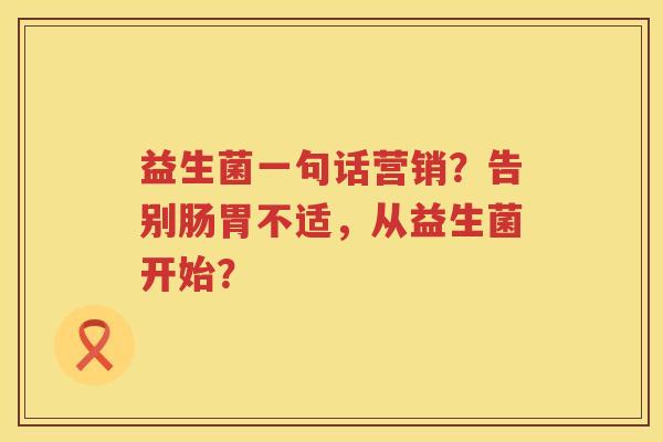 益生菌一句话营销？告别肠胃不适，从益生菌开始？