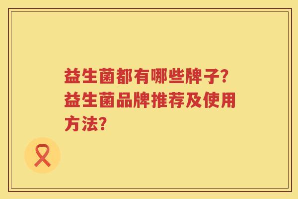 益生菌都有哪些牌子?益生菌品牌推荐及使用方法? 益生菌都有哪些牌子?益生菌品牌推荐及使用方法?